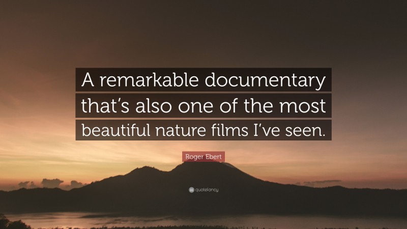 Roger Ebert Quote: “A remarkable documentary that’s also one of the most beautiful nature films I’ve seen.”