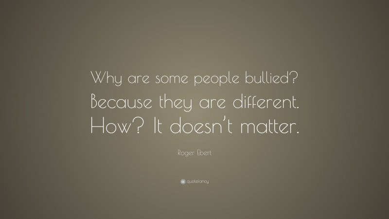 Roger Ebert Quote: “Why are some people bullied? Because they are different. How? It doesn’t matter.”