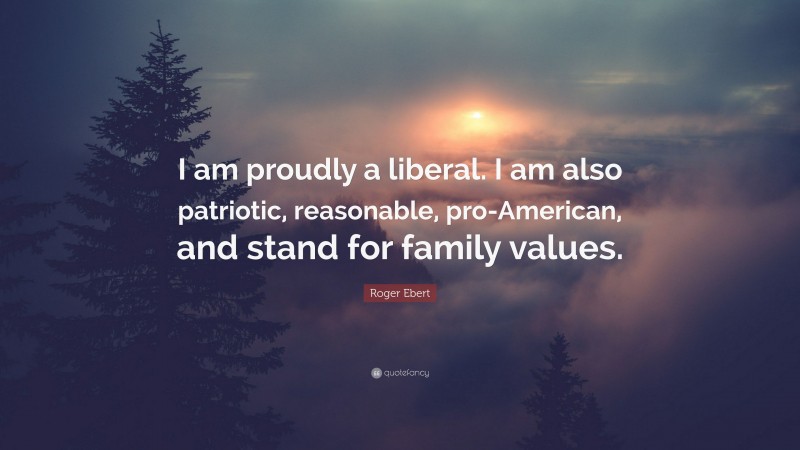 Roger Ebert Quote: “I am proudly a liberal. I am also patriotic, reasonable, pro-American, and stand for family values.”