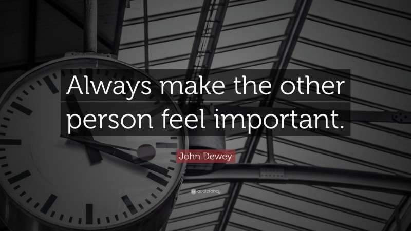John Dewey Quote: “Always make the other person feel important.”