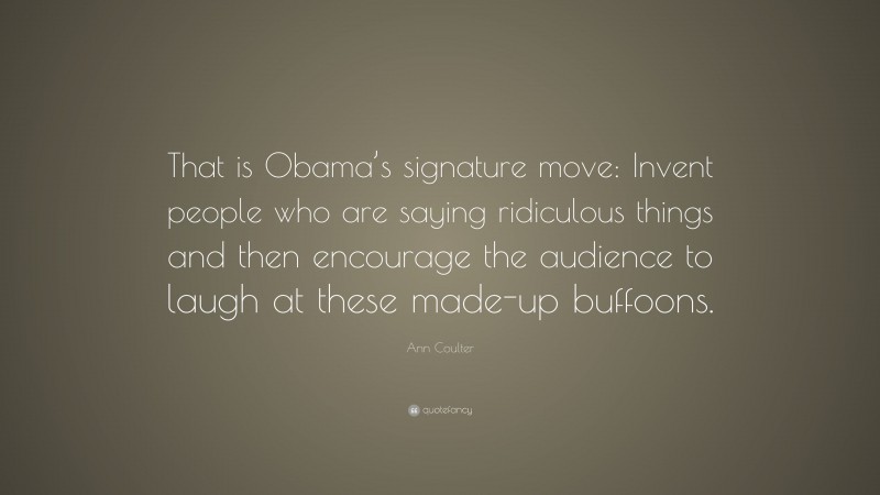 Ann Coulter Quote: “That is Obama’s signature move: Invent people who are saying ridiculous things and then encourage the audience to laugh at these made-up buffoons.”