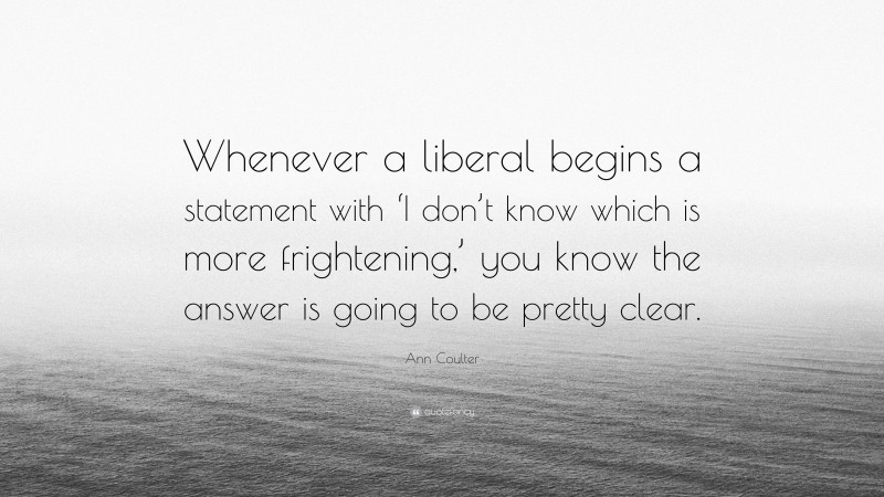 Ann Coulter Quote: “Whenever a liberal begins a statement with ‘I don’t know which is more frightening,’ you know the answer is going to be pretty clear.”
