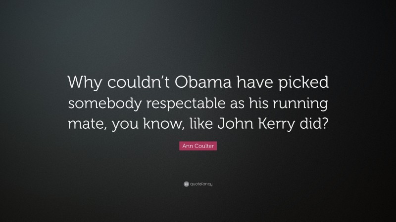 Ann Coulter Quote: “Why couldn’t Obama have picked somebody respectable as his running mate, you know, like John Kerry did?”