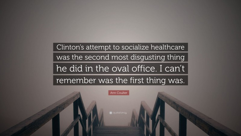 Ann Coulter Quote: “Clinton’s attempt to socialize healthcare was the second most disgusting thing he did in the oval office. I can’t remember was the first thing was.”
