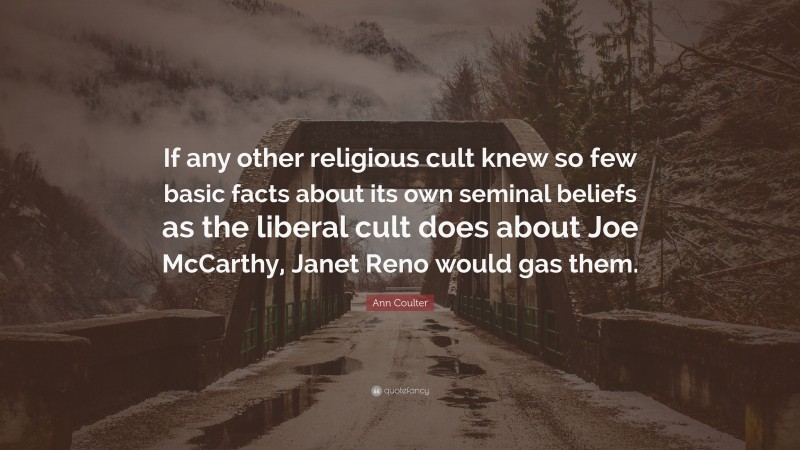 Ann Coulter Quote: “If any other religious cult knew so few basic facts about its own seminal beliefs as the liberal cult does about Joe McCarthy, Janet Reno would gas them.”