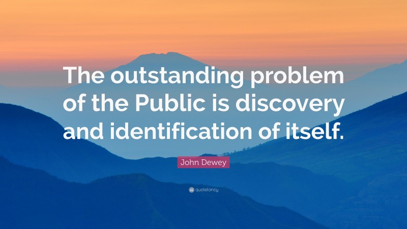 John Dewey Quote: “The outstanding problem of the Public is discovery and identification of itself.”