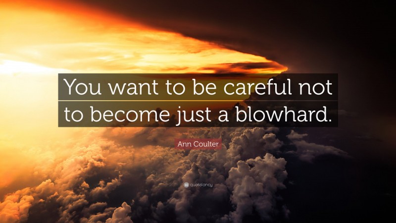 Ann Coulter Quote: “You want to be careful not to become just a blowhard.”