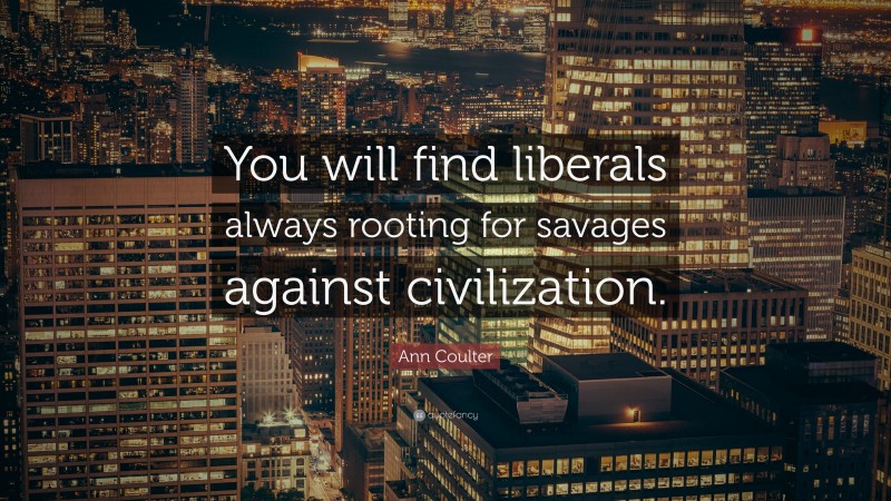 Ann Coulter Quote: “You will find liberals always rooting for savages against civilization.”