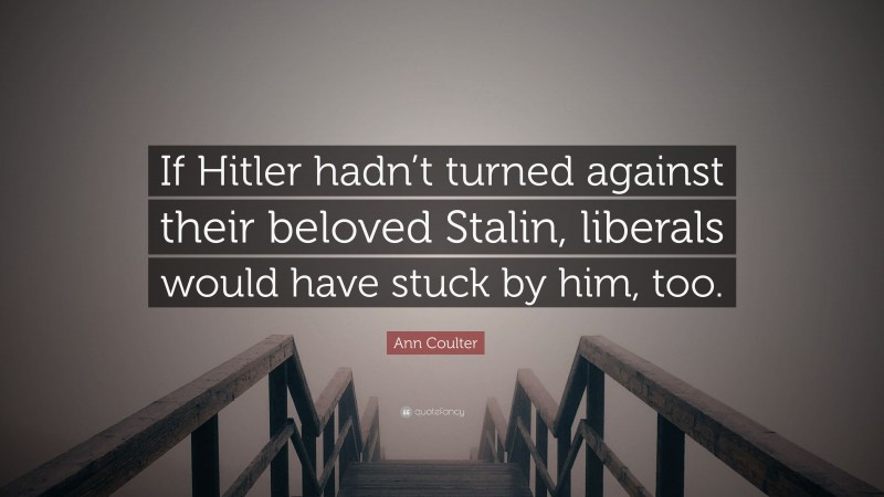 Ann Coulter Quote: “If Hitler hadn’t turned against their beloved Stalin, liberals would have stuck by him, too.”