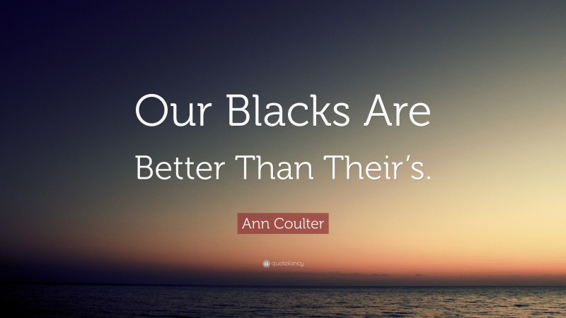 Ann Coulter Quote: “Our Blacks Are Better Than Their’s.”