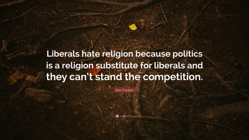 Ann Coulter Quote: “Liberals hate religion because politics is a religion substitute for liberals and they can’t stand the competition.”