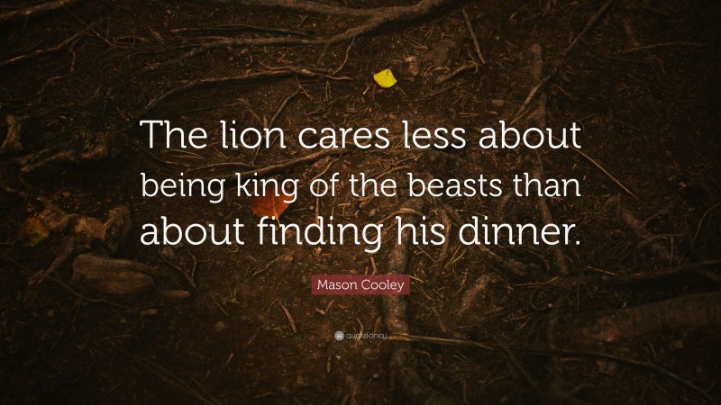 Mason Cooley Quote: “The lion cares less about being king of the beasts than about finding his dinner.”