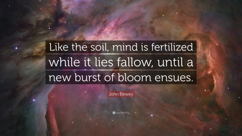 John Dewey Quote: “Like the soil, mind is fertilized while it lies fallow, until a new burst of bloom ensues.”