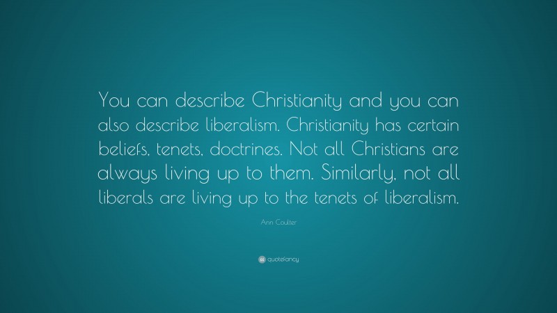 Ann Coulter Quote: “You can describe Christianity and you can also describe liberalism. Christianity has certain beliefs, tenets, doctrines. Not all Christians are always living up to them. Similarly, not all liberals are living up to the tenets of liberalism.”