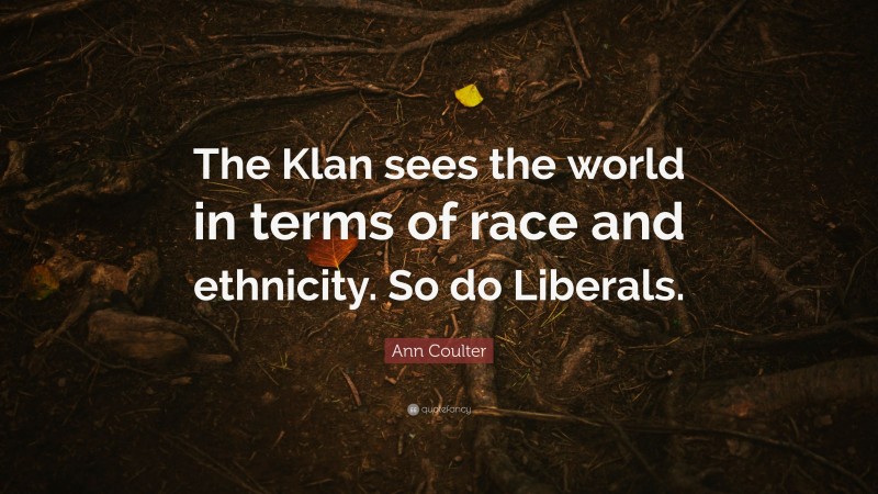 Ann Coulter Quote: “The Klan sees the world in terms of race and ethnicity. So do Liberals.”