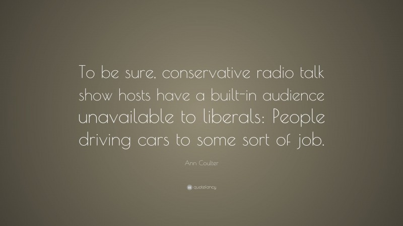 Ann Coulter Quote: “To be sure, conservative radio talk show hosts have a built-in audience unavailable to liberals: People driving cars to some sort of job.”