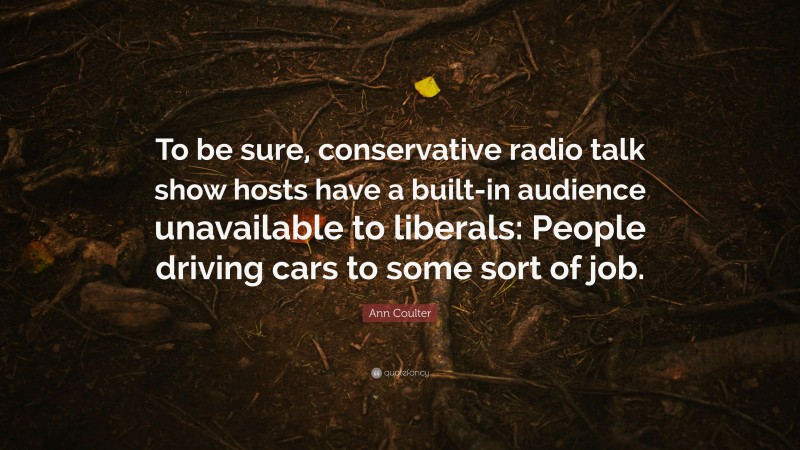 Ann Coulter Quote: “To be sure, conservative radio talk show hosts have a built-in audience unavailable to liberals: People driving cars to some sort of job.”