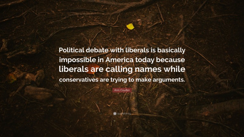 Ann Coulter Quote: “Political debate with liberals is basically impossible in America today because liberals are calling names while conservatives are trying to make arguments.”