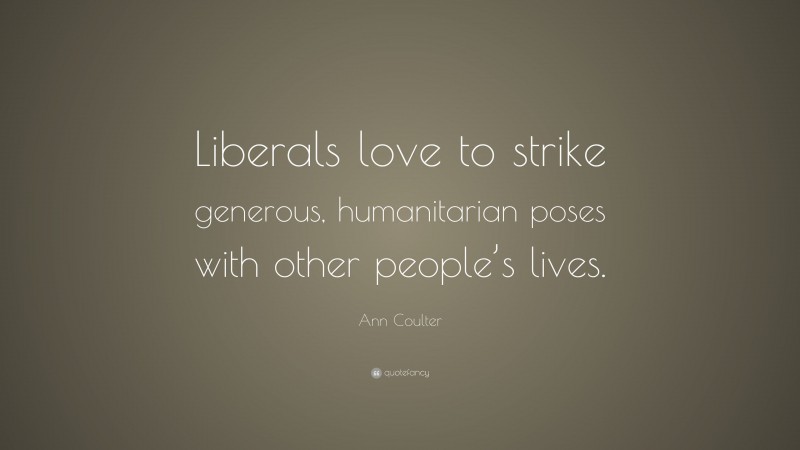 Ann Coulter Quote: “Liberals love to strike generous, humanitarian poses with other people’s lives.”