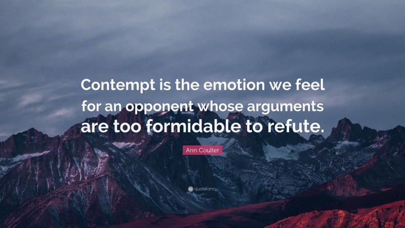 Ann Coulter Quote: “Contempt is the emotion we feel for an opponent whose arguments are too formidable to refute.”