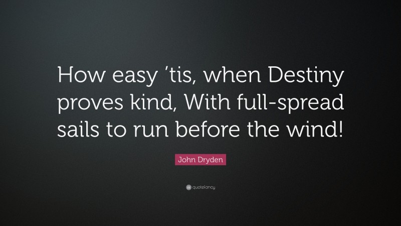 John Dryden Quote: “How easy ’tis, when Destiny proves kind, With full-spread sails to run before the wind!”