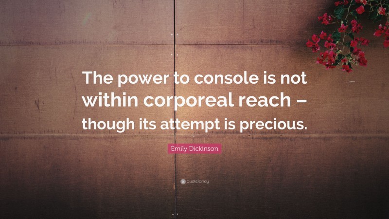 Emily Dickinson Quote: “The power to console is not within corporeal reach – though its attempt is precious.”