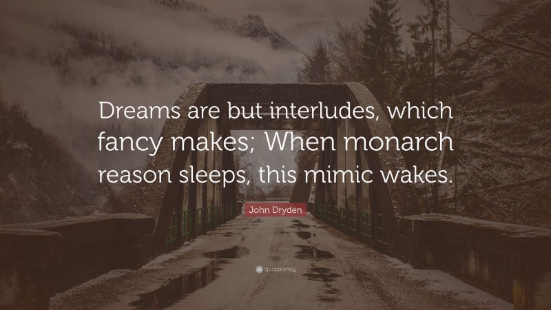 John Dryden Quote: “Dreams are but interludes, which fancy makes; When monarch reason sleeps, this mimic wakes.”