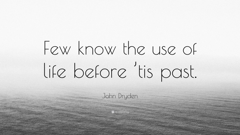 John Dryden Quote: “Few know the use of life before ’tis past.”