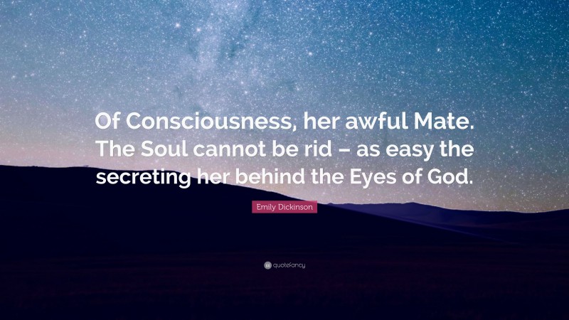Emily Dickinson Quote: “Of Consciousness, her awful Mate. The Soul cannot be rid – as easy the secreting her behind the Eyes of God.”