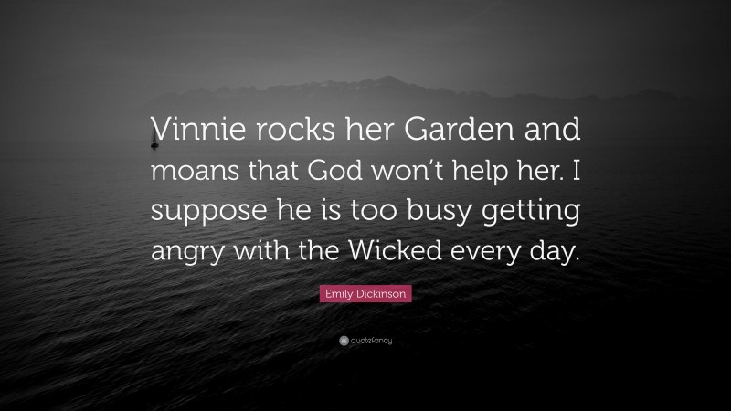 Emily Dickinson Quote: “Vinnie rocks her Garden and moans that God won’t help her. I suppose he is too busy getting angry with the Wicked every day.”