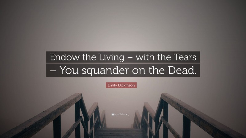 Emily Dickinson Quote: “Endow the Living – with the Tears – You squander on the Dead.”