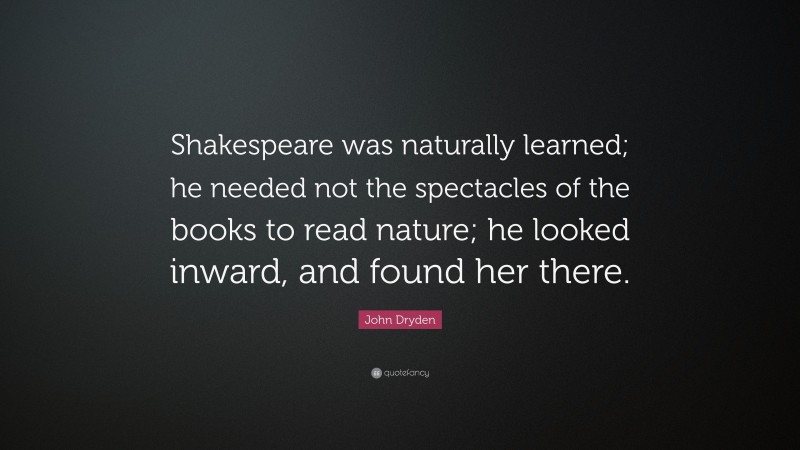 John Dryden Quote: “Shakespeare was naturally learned; he needed not the spectacles of the books to read nature; he looked inward, and found her there.”