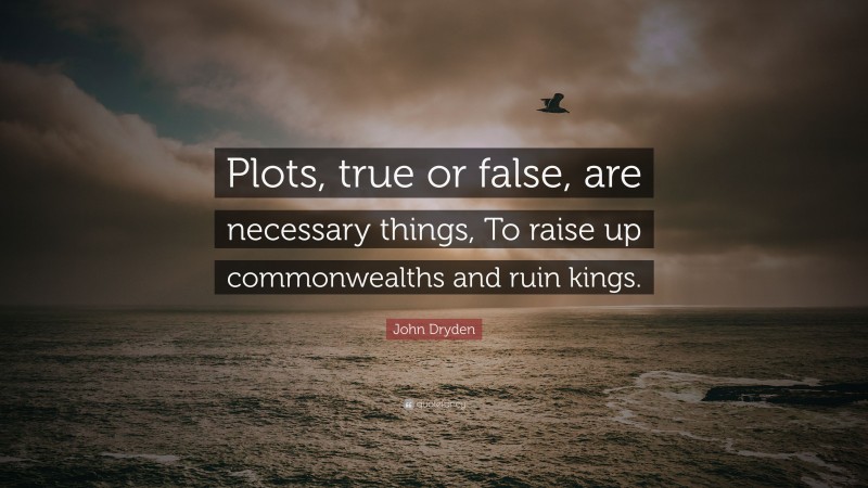 John Dryden Quote: “Plots, true or false, are necessary things, To raise up commonwealths and ruin kings.”