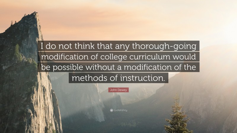 John Dewey Quote: “I do not think that any thorough-going modification of college curriculum would be possible without a modification of the methods of instruction.”
