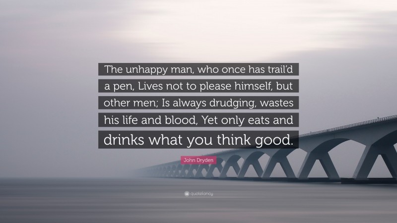 John Dryden Quote: “The unhappy man, who once has trail’d a pen, Lives not to please himself, but other men; Is always drudging, wastes his life and blood, Yet only eats and drinks what you think good.”