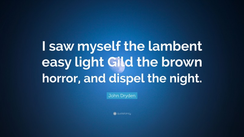 John Dryden Quote: “I saw myself the lambent easy light Gild the brown horror, and dispel the night.”