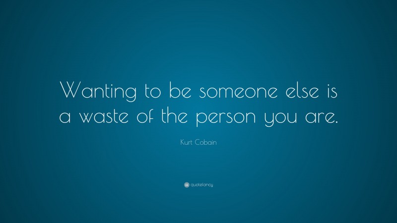 Kurt Cobain Quote: “Wanting to be someone else is a waste of the person you are.”
