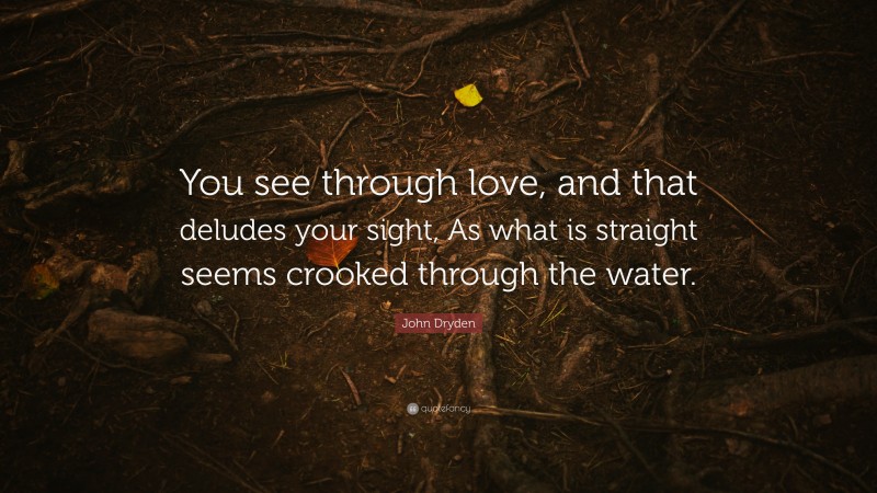 John Dryden Quote: “You see through love, and that deludes your sight, As what is straight seems crooked through the water.”
