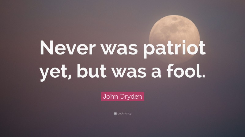 John Dryden Quote: “Never was patriot yet, but was a fool.”