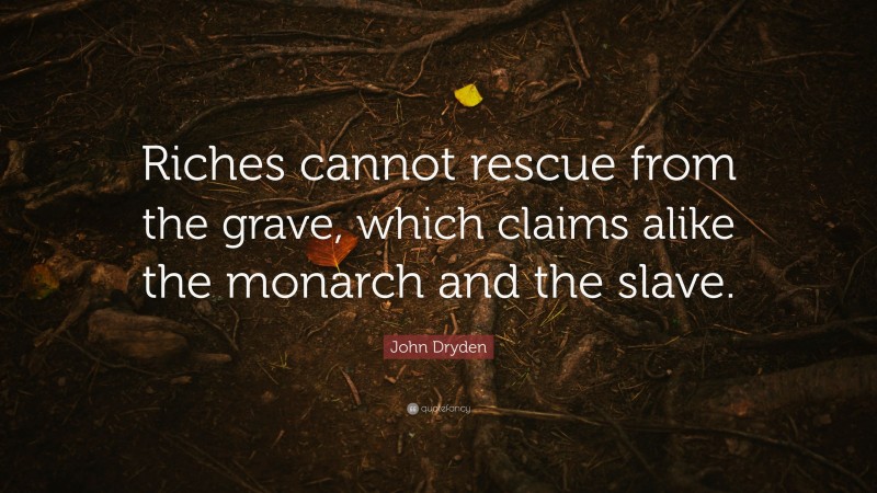 John Dryden Quote: “Riches cannot rescue from the grave, which claims alike the monarch and the slave.”
