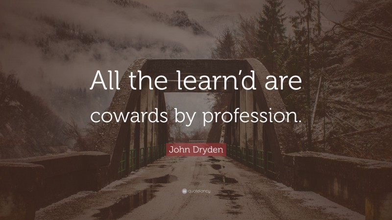 John Dryden Quote: “All the learn’d are cowards by profession.”