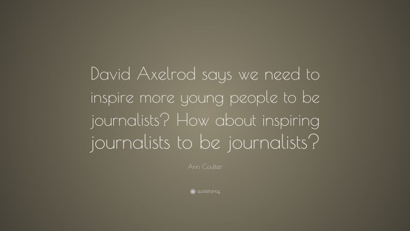 Ann Coulter Quote: “David Axelrod says we need to inspire more young people to be journalists? How about inspiring journalists to be journalists?”