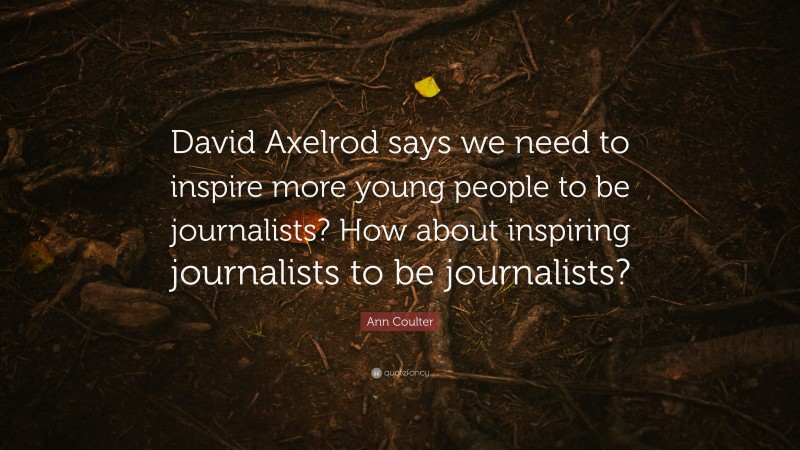 Ann Coulter Quote: “David Axelrod says we need to inspire more young people to be journalists? How about inspiring journalists to be journalists?”