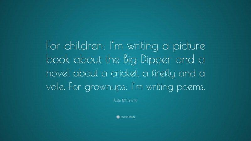 Kate DiCamillo Quote: “For children: I’m writing a picture book about the Big Dipper and a novel about a cricket, a firefly and a vole. For grownups: I’m writing poems.”