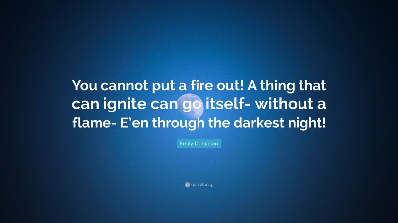 Emily Dickinson Quote: “You cannot put a fire out! A thing that can ignite can go itself- without a flame- E’en through the darkest night!”