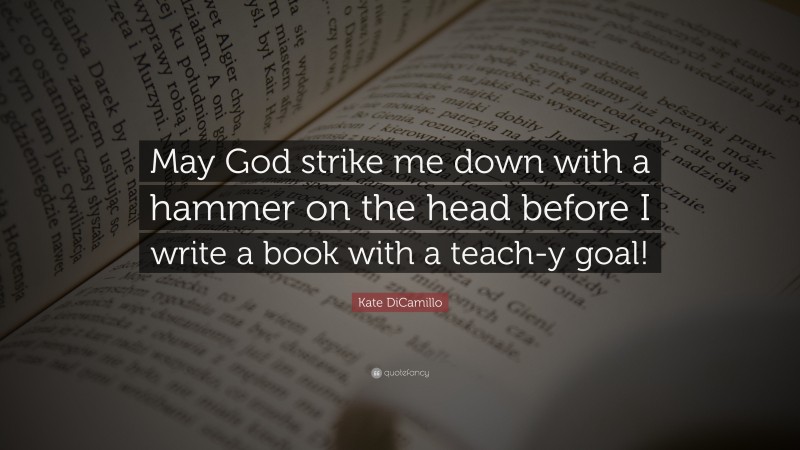 Kate DiCamillo Quote: “May God strike me down with a hammer on the head before I write a book with a teach-y goal!”