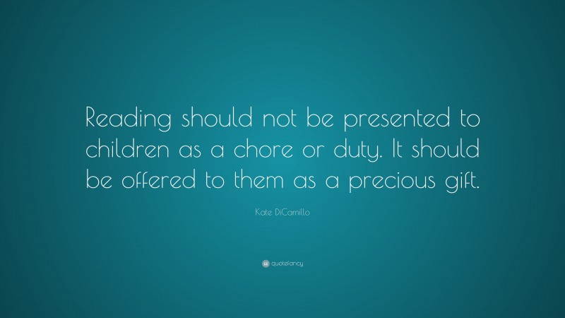 Kate DiCamillo Quote: “Reading should not be presented to children as a chore or duty. It should be offered to them as a precious gift.”