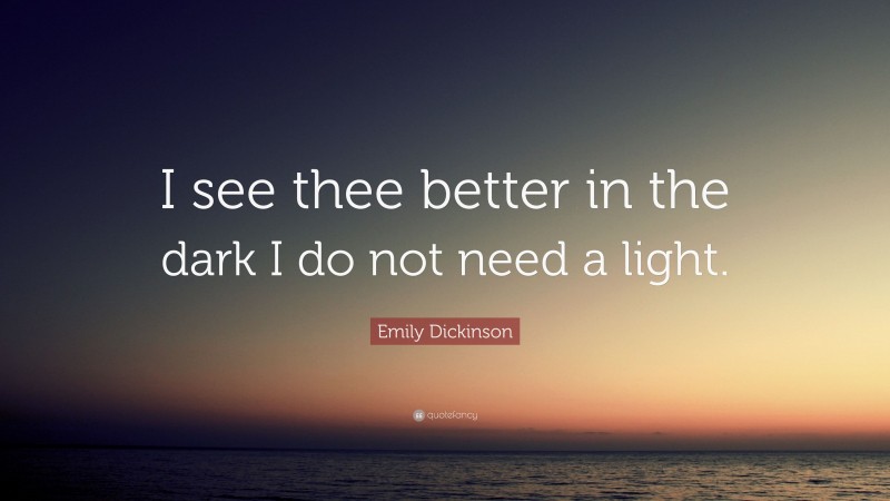 Emily Dickinson Quote: “I see thee better in the dark I do not need a light.”