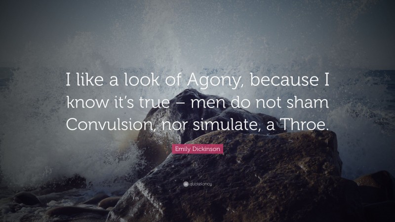 Emily Dickinson Quote: “I like a look of Agony, because I know it’s true – men do not sham Convulsion, nor simulate, a Throe.”