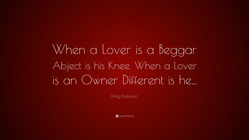 Emily Dickinson Quote: “When a Lover is a Beggar Abject is his Knee. When a Lover is an Owner Different is he...”